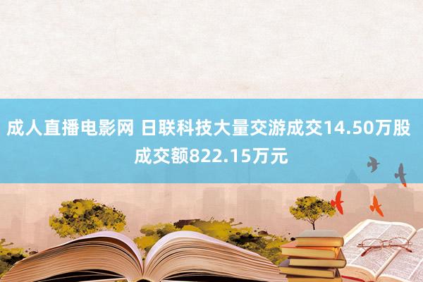 成人直播电影网 日联科技大量交游成交14.50万股 成交额822.15万元