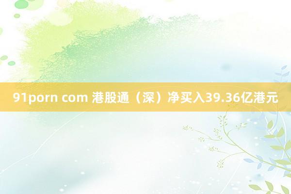 91porn com 港股通（深）净买入39.36亿港元
