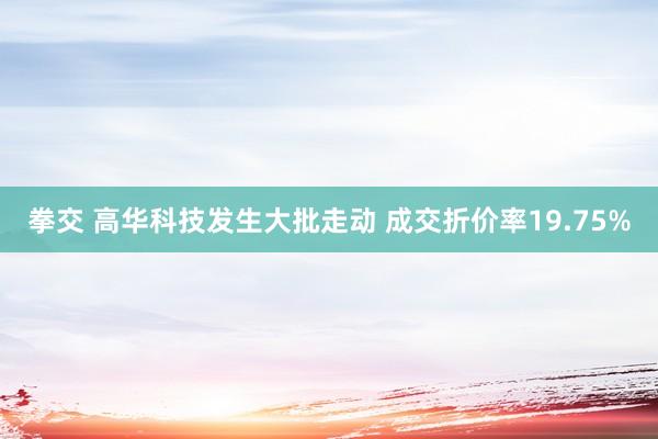 拳交 高华科技发生大批走动 成交折价率19.75%