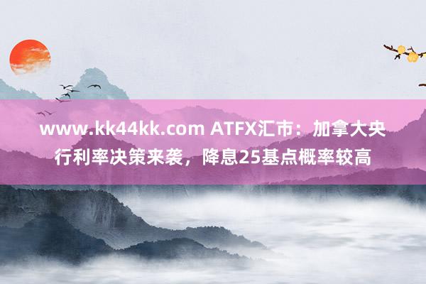 www.kk44kk.com ATFX汇市：加拿大央行利率决策来袭，降息25基点概率较高