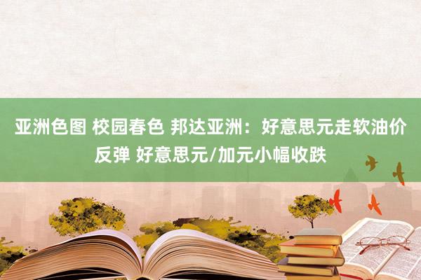 亚洲色图 校园春色 邦达亚洲：好意思元走软油价反弹 好意思元/加元小幅收跌