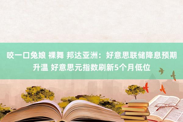 咬一口兔娘 裸舞 邦达亚洲：好意思联储降息预期升温 好意思元指数刷新5个月低位