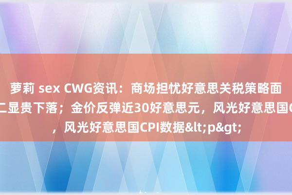 萝莉 sex CWG资讯：商场担忧好意思关税策略面影响 好意思元周二显贵下落；金价反弹近30好意思元，风光好意思国CPI数据<p>