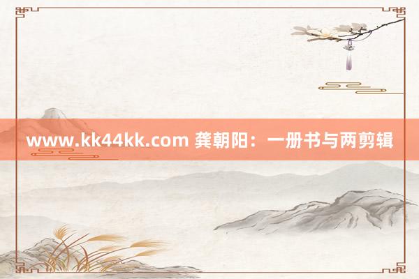 www.kk44kk.com 龚朝阳：一册书与两剪辑