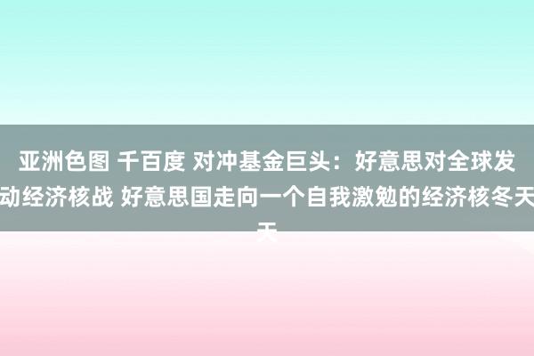 亚洲色图 千百度 对冲基金巨头：好意思对全球发动经济核战 好意思国走向一个自我激勉的经济核冬天