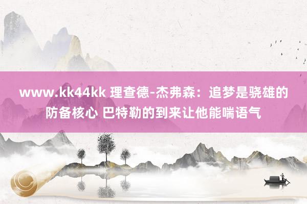 www.kk44kk 理查德-杰弗森：追梦是骁雄的防备核心 巴特勒的到来让他能喘语气