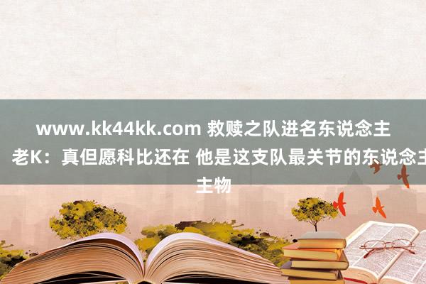 www.kk44kk.com 救赎之队进名东说念主堂！老K：真但愿科比还在 他是这支队最关节的东说念主物