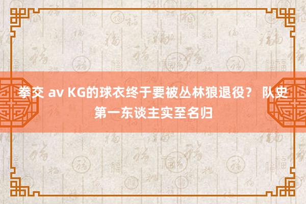 拳交 av KG的球衣终于要被丛林狼退役？ 队史第一东谈主实至名归