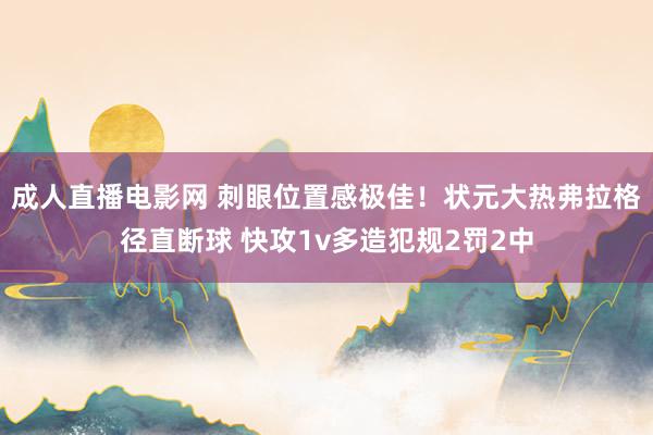 成人直播电影网 刺眼位置感极佳！状元大热弗拉格径直断球 快攻1v多造犯规2罚2中