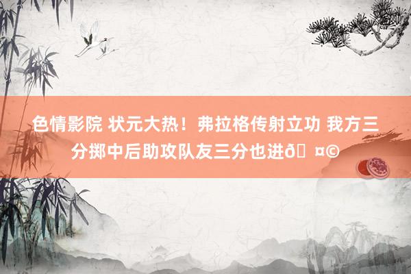 色情影院 状元大热！弗拉格传射立功 我方三分掷中后助攻队友三分也进🤩
