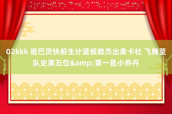 02kkk 祖巴茨快船生计篮板数杰出麦卡杜 飞腾至队史第五位&第一是小乔丹