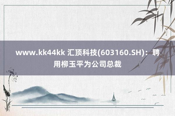 www.kk44kk 汇顶科技(603160.SH)：聘用柳玉平为公司总裁