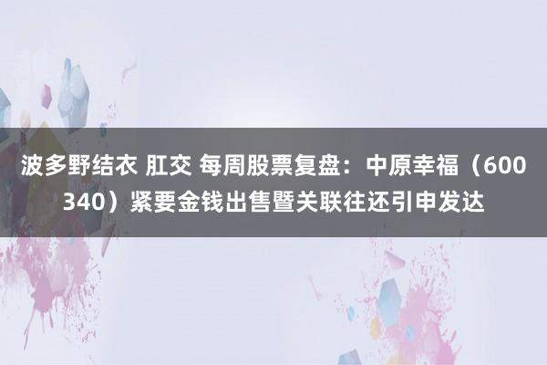 波多野结衣 肛交 每周股票复盘：中原幸福（600340）紧要金钱出售暨关联往还引申发达
