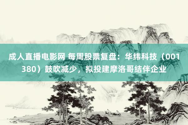 成人直播电影网 每周股票复盘：华纬科技（001380）鼓吹减少，拟投建摩洛哥结伴企业