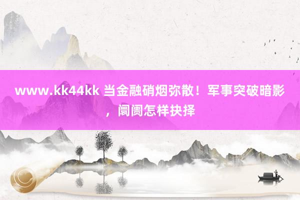 www.kk44kk 当金融硝烟弥散！军事突破暗影，阛阓怎样抉择