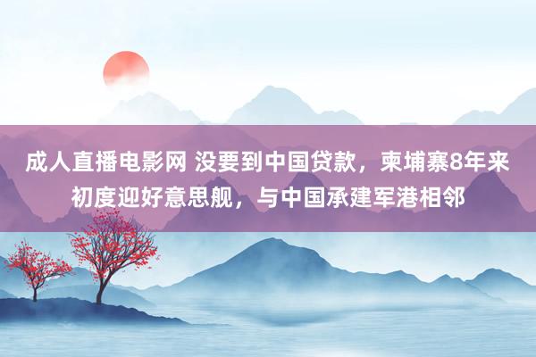 成人直播电影网 没要到中国贷款，柬埔寨8年来初度迎好意思舰，与中国承建军港相邻