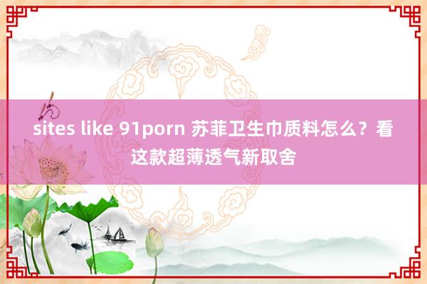 sites like 91porn 苏菲卫生巾质料怎么？看这款超薄透气新取舍