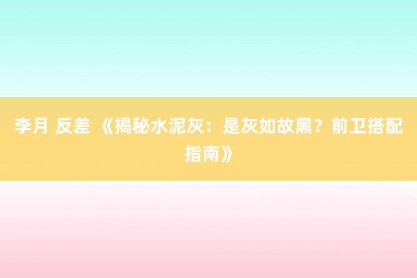 李月 反差 《揭秘水泥灰：是灰如故黑？前卫搭配指南》