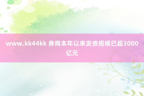 www.kk44kk 券商本年以来发债规模已超3000亿元