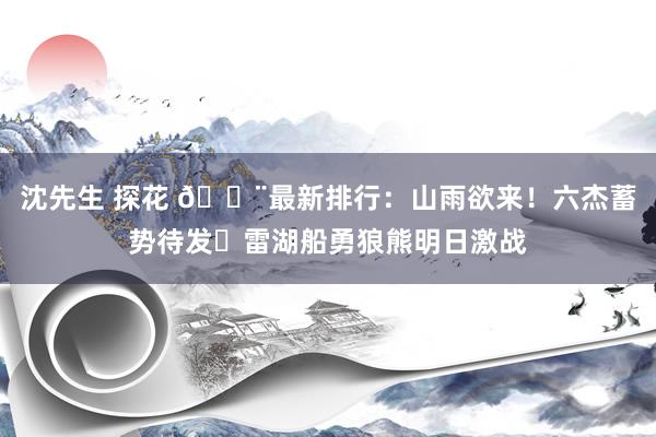 沈先生 探花 🚨最新排行：山雨欲来！六杰蓄势待发⚔雷湖船勇狼熊明日激战