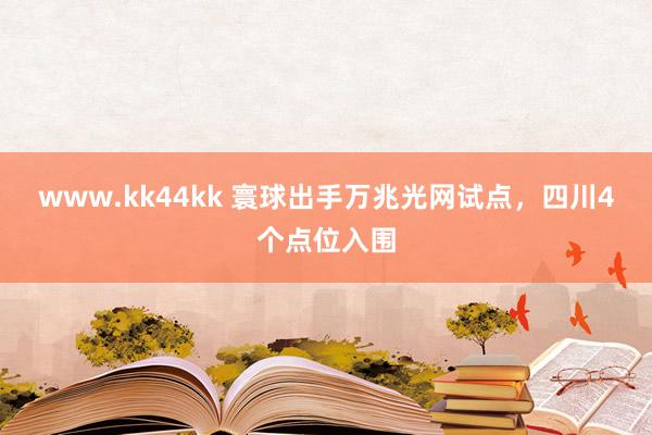www.kk44kk 寰球出手万兆光网试点，四川4个点位入围