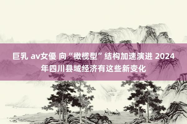 巨乳 av女優 向“橄榄型”结构加速演进 2024年四川县域经济有这些新变化
