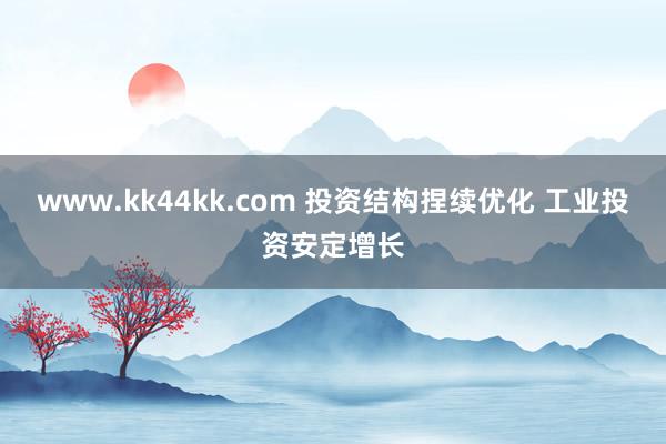 www.kk44kk.com 投资结构捏续优化 工业投资安定增长