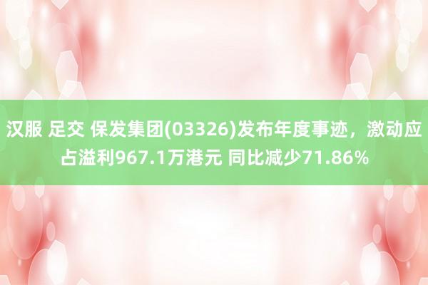 汉服 足交 保发集团(03326)发布年度事迹，激动应占溢利967.1万港元 同比减少71.86%