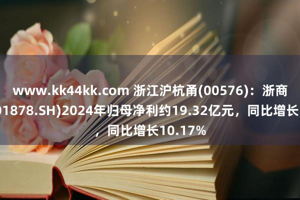 www.kk44kk.com 浙江沪杭甬(00576)：浙商证券(601878.SH)2024年归母净利约19.32亿元，同比增长10.17%