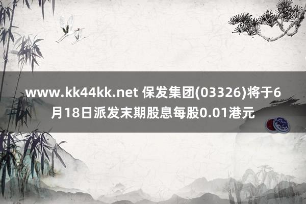 www.kk44kk.net 保发集团(03326)将于6月18日派发末期股息每股0.01港元
