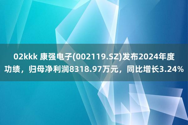 02kkk 康强电子(002119.SZ)发布2024年度功绩，归母净利润8318.97万元，同比增长3.24%