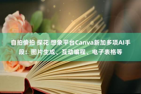 自拍偷拍 探花 想象平台Canva新加多项AI手段：图片生成、互动编程、电子表格等