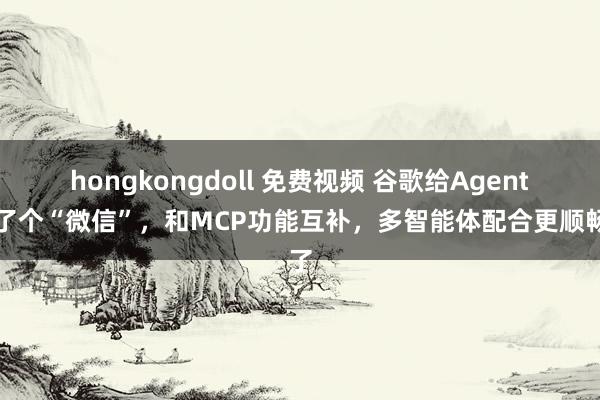 hongkongdoll 免费视频 谷歌给Agent造了个“微信”，和MCP功能互补，多智能体配合更顺畅了