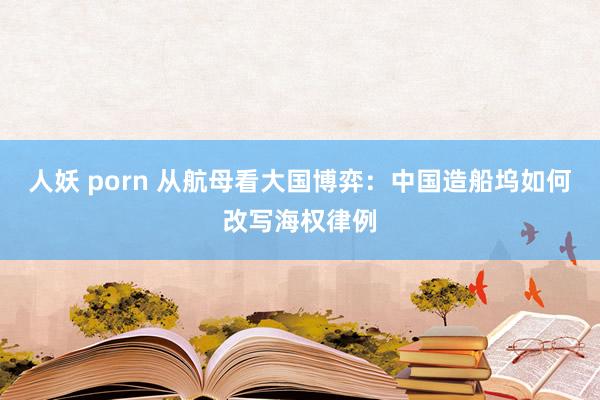 人妖 porn 从航母看大国博弈：中国造船坞如何改写海权律例