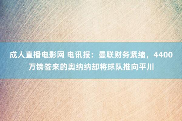 成人直播电影网 电讯报：曼联财务紧缩，4400万镑签来的奥纳纳却将球队推向平川