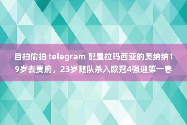 自拍偷拍 telegram 配置拉玛西亚的奥纳纳19岁去贾府，23岁随队杀入欧冠4强迎第一春