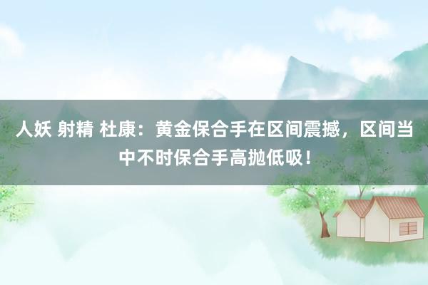 人妖 射精 杜康：黄金保合手在区间震撼，区间当中不时保合手高抛低吸！