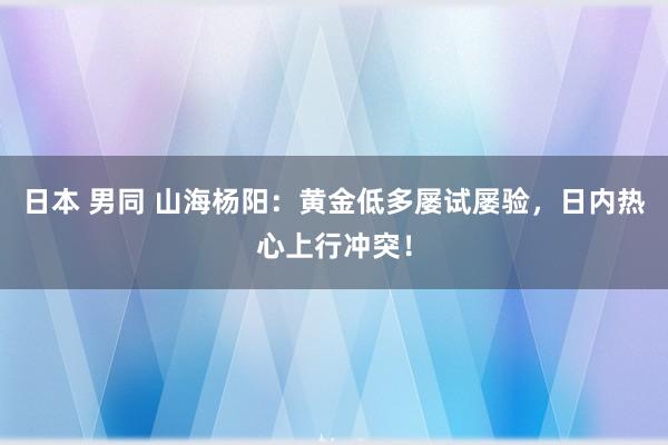 日本 男同 山海杨阳：黄金低多屡试屡验，日内热心上行冲突！