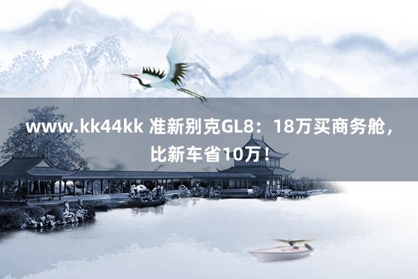 www.kk44kk 准新别克GL8：18万买商务舱，比新车省10万！