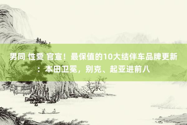 男同 性愛 官宣！最保值的10大结伴车品牌更新：本田卫冕，别克、起亚进前八