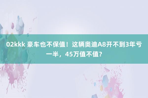 02kkk 豪车也不保值！这辆奥迪A8开不到3年亏一半，45万值不值？