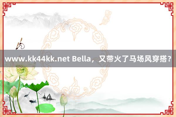 www.kk44kk.net Bella，又带火了马场风穿搭？