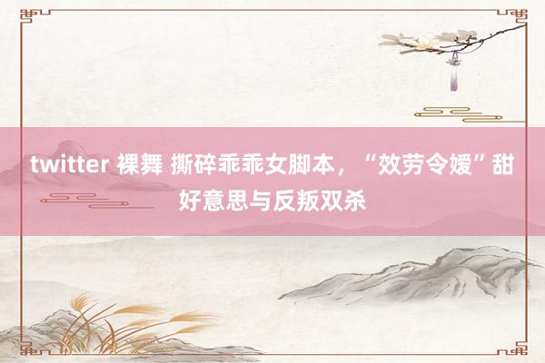 twitter 裸舞 撕碎乖乖女脚本，“效劳令嫒”甜好意思与反叛双杀