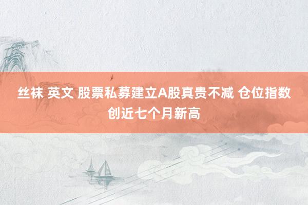 丝袜 英文 股票私募建立A股真贵不减 仓位指数创近七个月新高