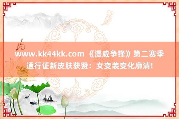 www.kk44kk.com 《漫威争锋》第二赛季通行证新皮肤获赞：女变装变化廓清!
