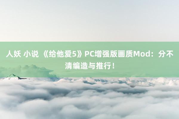 人妖 小说 《给他爱5》PC增强版画质Mod：分不清编造与推行！