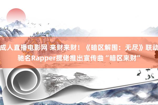 成人直播电影网 来财来财！《暗区解围：无尽》联动驰名Rapper揽佬推出宣传曲“暗区来财”