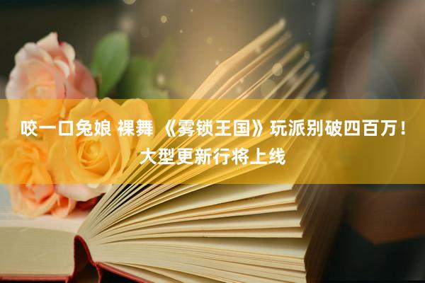 咬一口兔娘 裸舞 《雾锁王国》玩派别破四百万!大型更新行将上线