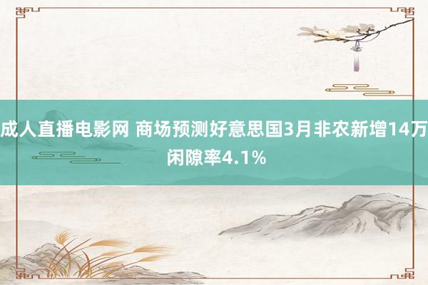 成人直播电影网 商场预测好意思国3月非农新增14万 闲隙率4.1%