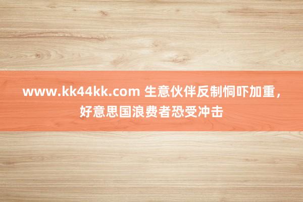 www.kk44kk.com 生意伙伴反制恫吓加重，好意思国浪费者恐受冲击